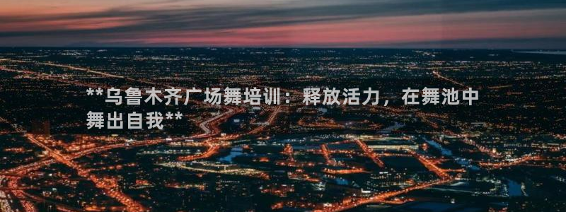 耀世娱乐平台巴7O777：**乌鲁木齐广场舞培训：释