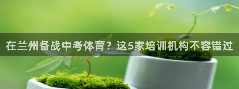 耀世娱乐登陆官网网址：在兰州备战中考体育？这5家培训