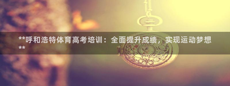 耀世娱乐登录地址在哪：**呼和浩特体育高考培训：全面