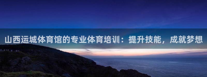 耀世娱乐列7O777：山西运城体育馆的专业体育培训：