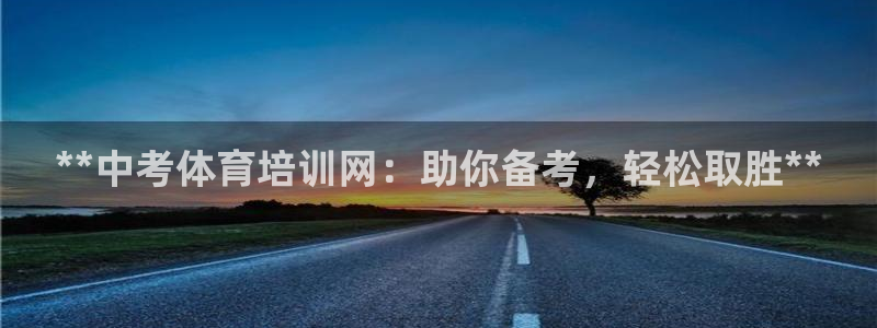 耀世娱乐注册开户要钱吗：**中考体育培训网：助你备考