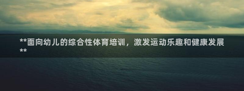 耀世娱乐软件下载安装：**面向幼儿的综合性体育培训，