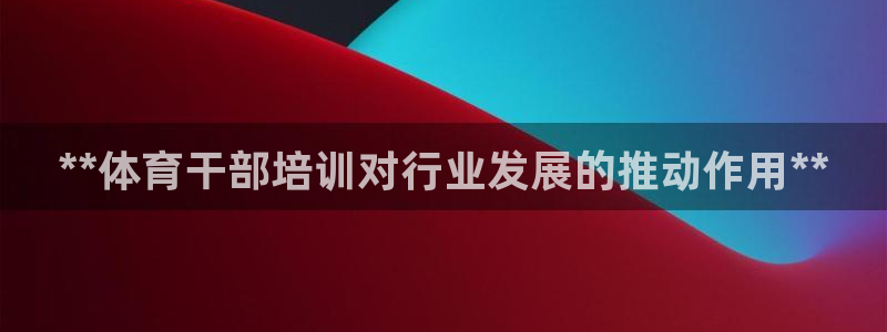 耀世娱乐：**体育干部培训对行业发展的推动作用**