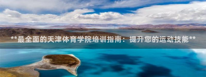 耀世平台主管代理怎么做：**最全面的天津体育学院培训指南：提