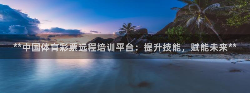 耀世娱乐提款多久到账：**中国体育彩票远程培训平台：提升技能