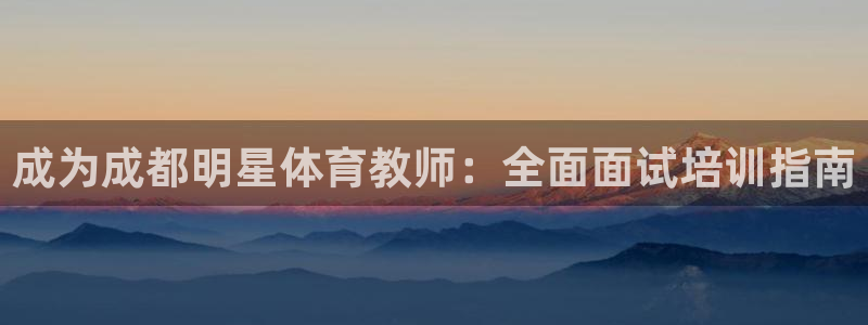 耀世娱乐官网首页登录：成为成都明星体育教师：全面面试培训指南