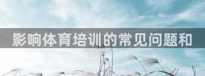 耀世娱乐如何登录平台：影响体育培训的常见问题和